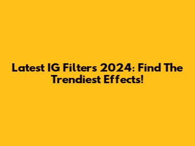 Latest IG Filters 2024: Find The Trendiest Effects!