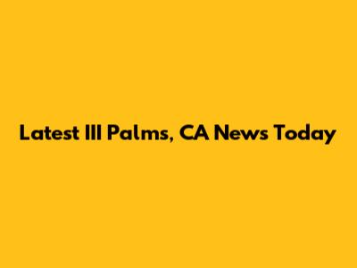 Latest III Palms, CA News Today