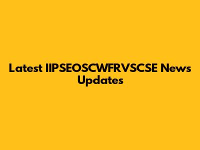 Latest IIPSEOSCWFRVSCSE News Updates