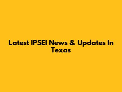 Latest IPSEI News & Updates In Texas