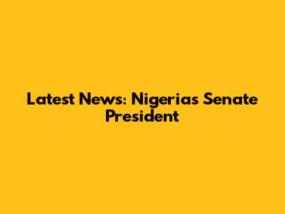 Latest News: Nigeria's Senate President