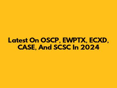Latest On OSCP, EWPTX, ECXD, CASE, And SCSC In 2024