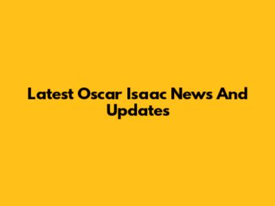 Latest Oscar Isaac News And Updates