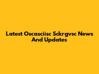 Latest Oscasciisc Sckrgvsc News And Updates