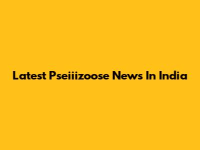 Latest Pseiiizoose News In India