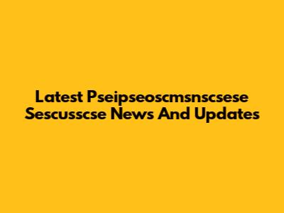 Latest Pseipseoscmsnscsese Sescusscse News And Updates