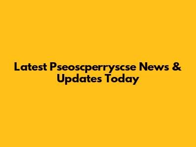 Latest Pseoscperryscse News & Updates Today