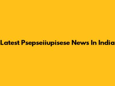 Latest Psepseiiupisese News In India