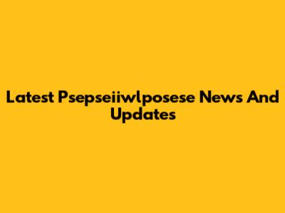Latest Psepseiiwlposese News And Updates