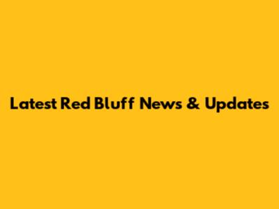 Latest Red Bluff News & Updates