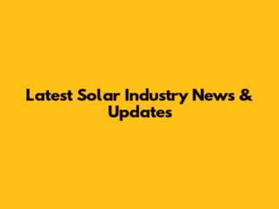 Latest Solar Industry News & Updates