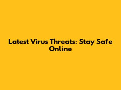 Latest Virus Threats: Stay Safe Online