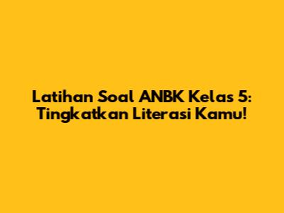 Latihan Soal ANBK Kelas 5: Tingkatkan Literasi Kamu!