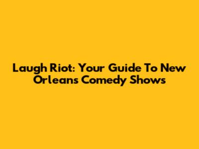 Laugh Riot: Your Guide To New Orleans Comedy Shows