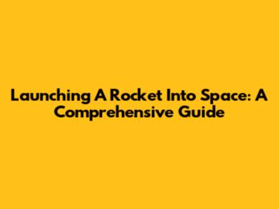 Launching A Rocket Into Space: A Comprehensive Guide