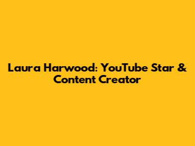 Laura Harwood: YouTube Star & Content Creator