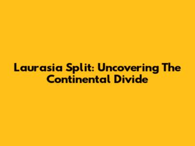 Laurasia Split: Uncovering The Continental Divide