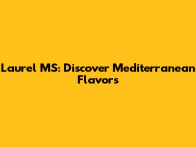 Laurel MS: Discover Mediterranean Flavors