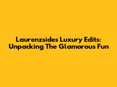 Laurenzside's Luxury Edits: Unpacking The Glamorous Fun