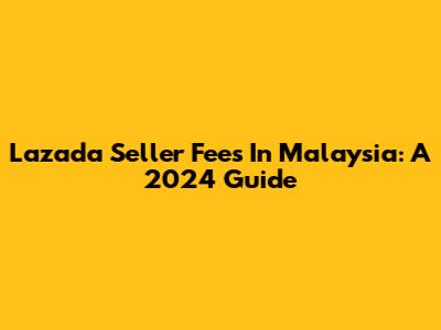 Lazada Seller Fees In Malaysia: A 2024 Guide