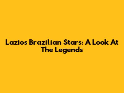 Lazio's Brazilian Stars: A Look At The Legends