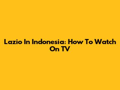 Lazio In Indonesia: How To Watch On TV