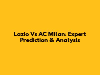 Lazio Vs AC Milan: Expert Prediction & Analysis