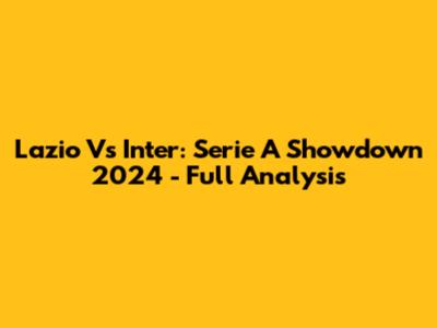 Lazio Vs Inter: Serie A Showdown 2024 - Full Analysis