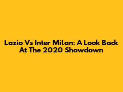 Lazio Vs Inter Milan: A Look Back At The 2020 Showdown