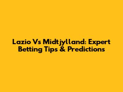 Lazio Vs Midtjylland: Expert Betting Tips & Predictions