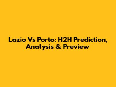 Lazio Vs Porto: H2H Prediction, Analysis & Preview