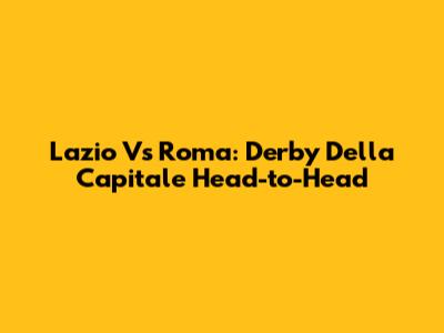 Lazio Vs Roma: Derby Della Capitale Head-to-Head