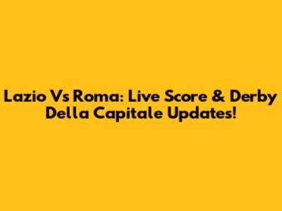 Lazio Vs Roma: Live Score & Derby Della Capitale Updates!