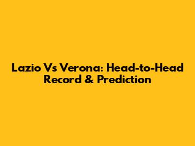 Lazio Vs Verona: Head-to-Head Record & Prediction