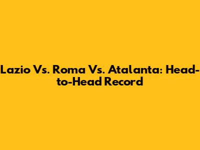 Lazio Vs. Roma Vs. Atalanta: Head-to-Head Record