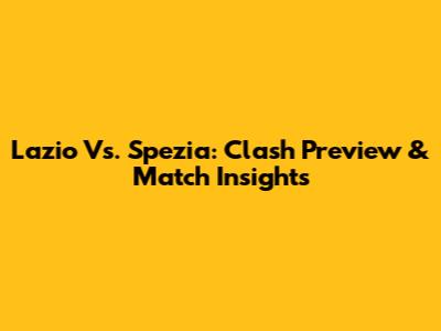 Lazio Vs. Spezia: Clash Preview & Match Insights