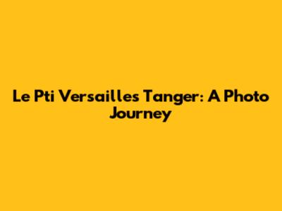 Le Pti Versailles Tanger: A Photo Journey