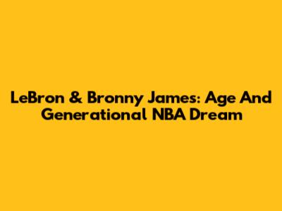 LeBron & Bronny James: Age And Generational NBA Dream