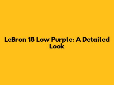 LeBron 18 Low Purple: A Detailed Look