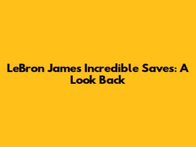 LeBron James' Incredible Saves: A Look Back