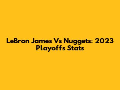 LeBron James Vs Nuggets: 2023 Playoffs Stats