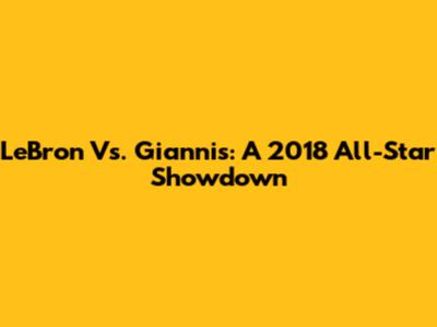 LeBron Vs. Giannis: A 2018 All-Star Showdown