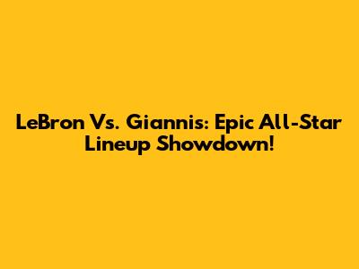 LeBron Vs. Giannis: Epic All-Star Lineup Showdown!
