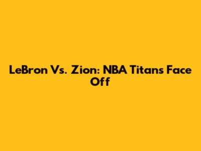 LeBron Vs. Zion: NBA Titans Face Off