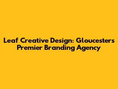 Leaf Creative Design: Gloucester's Premier Branding Agency