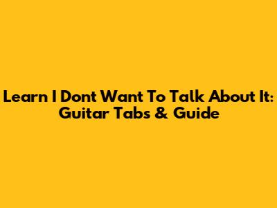 Learn "I Don't Want To Talk About It": Guitar Tabs & Guide
