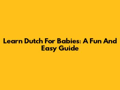 Learn Dutch For Babies: A Fun And Easy Guide