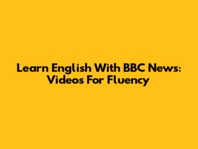 Learn English With BBC News: Videos For Fluency