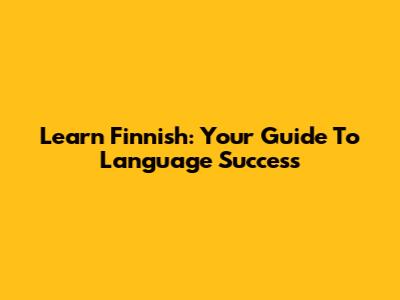 Learn Finnish: Your Guide To Language Success
