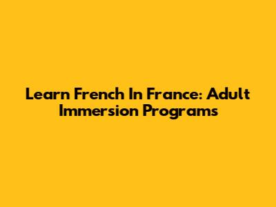 Learn French In France: Adult Immersion Programs